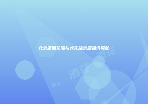 北京名酒花脸与大花脸京剧知识探秘