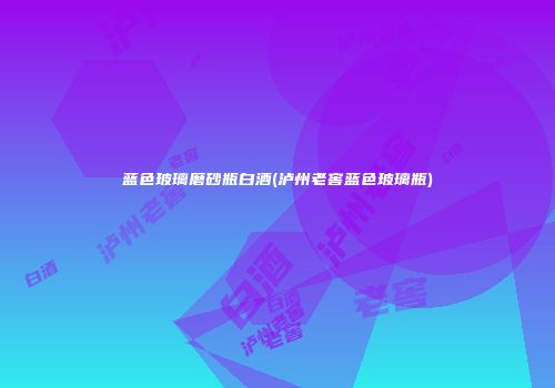 蓝色玻璃磨砂瓶白酒(泸州老窖蓝色玻璃瓶)