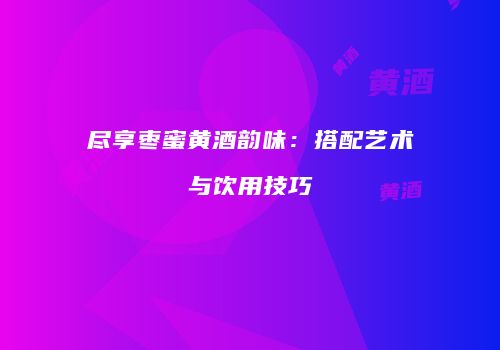 尽享枣蜜黄酒韵味：搭配艺术与饮用技巧
