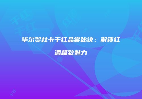 毕尔贺杜卡干红品尝秘诀：解锁红酒极致魅力