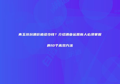 青玉坊汾酒价格多少钱？介绍酒业运营新人必须掌握的10个高效方法