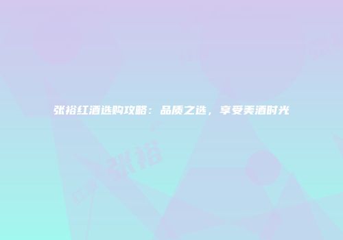 张裕红酒选购攻略：品质之选，享受美酒时光