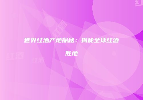 世界红酒产地探秘：揭秘全球红酒胜地