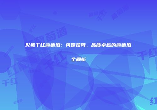 火狐干红葡萄酒：风味独特，品质卓越的葡萄酒全解析