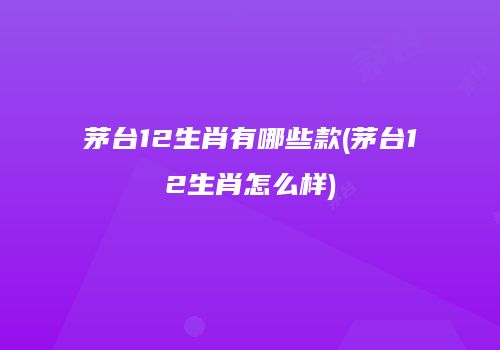 茅台12生肖有哪些款(茅台12生肖怎么样)