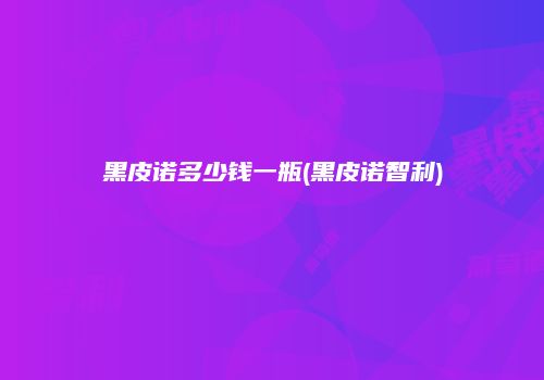 黑皮诺多少钱一瓶(黑皮诺智利)