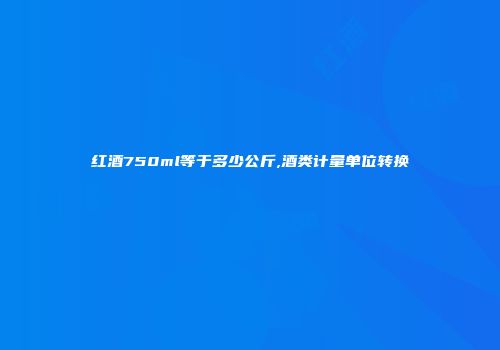 红酒750ml等于多少公斤,酒类计量单位转换
