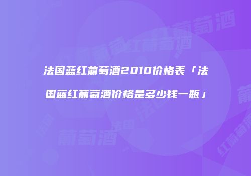 法国蓝红葡萄酒2010价格表「法国蓝红葡萄酒价格是多少钱一瓶」