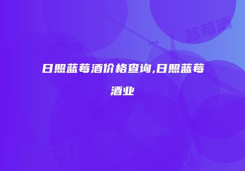日照蓝莓酒价格查询,日照蓝莓酒业