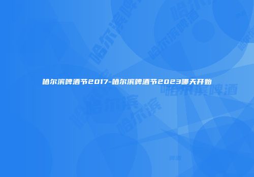 哈尔滨啤酒节2017-哈尔滨啤酒节2023哪天开始