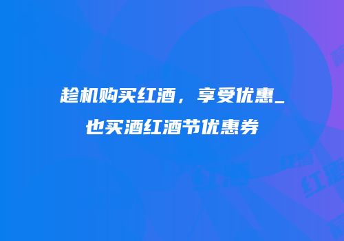 趁机购买红酒，享受优惠_也买酒红酒节优惠券