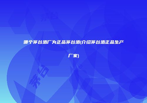 哪个茅台酒厂为正品茅台酒(介绍茅台酒正品生产厂家)