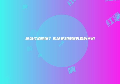 睡前红酒助眠？揭秘其对睡眠影响的真相