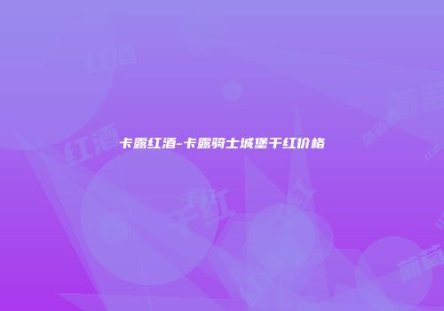卡露红酒-卡露骑士城堡干红价格