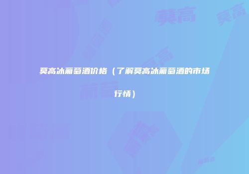莫高冰葡萄酒价格（了解莫高冰葡萄酒的市场行情）