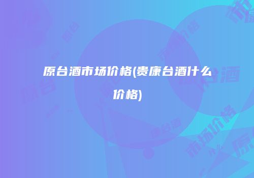 原台酒市场价格(贵康台酒什么价格)
