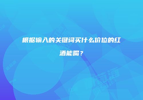 根据输入的关键词买什么价位的红酒能喝？