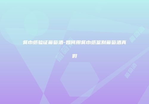 餐巾纸验证葡萄酒-如何用餐巾纸鉴别葡萄酒真假