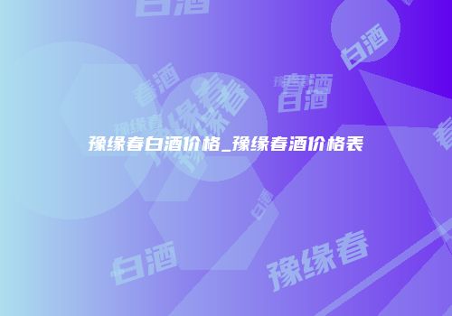 豫缘春白酒价格_豫缘春酒价格表
