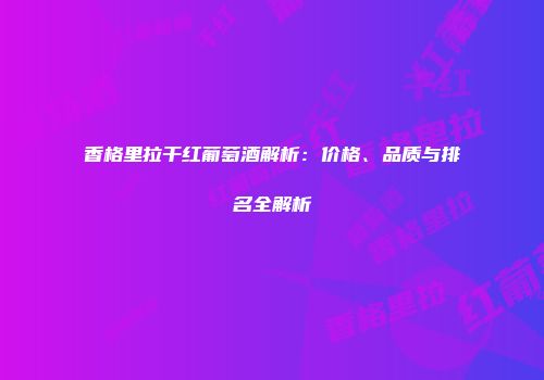 香格里拉干红葡萄酒解析：价格、品质与排名全解析