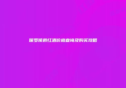 保罗侯爵红酒价格查询及购买攻略