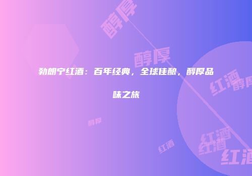 勃朗宁红酒：百年经典，全球佳酿，醇厚品味之旅