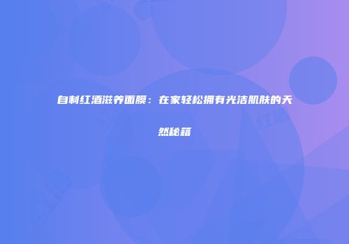 自制红酒滋养面膜：在家轻松拥有光洁肌肤的天然秘籍