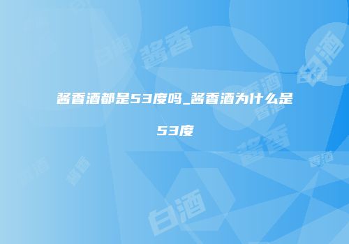酱香酒都是53度吗_酱香酒为什么是53度