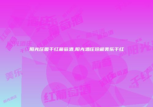 阳光庄园干红葡萄酒,阳光酒庄珍藏美乐干红