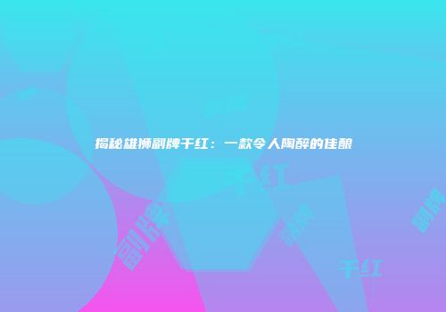 揭秘雄狮副牌干红：一款令人陶醉的佳酿