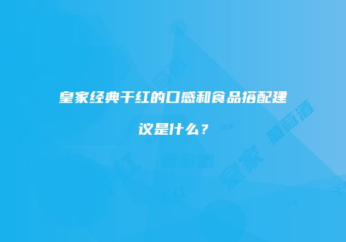 皇家经典干红的口感和食品搭配建议是什么？