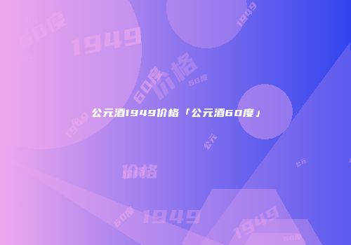 公元酒1949价格「公元酒60度」