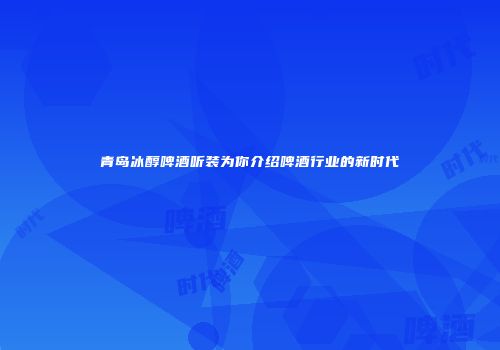 青岛冰醇啤酒听装为你介绍啤酒行业的新时代