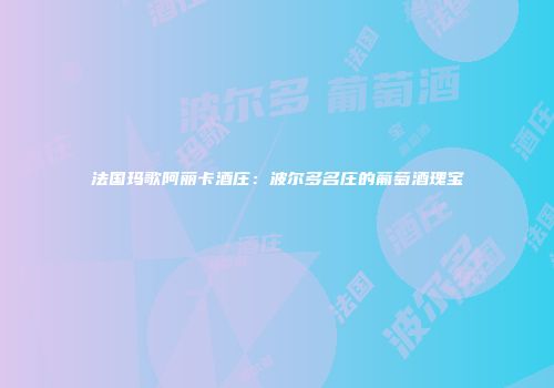 法国玛歌阿丽卡酒庄：波尔多名庄的葡萄酒瑰宝