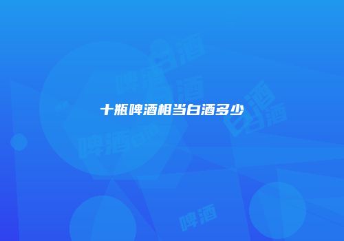 十瓶啤酒相当白酒多少