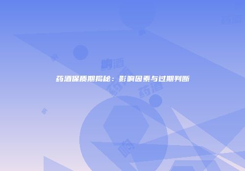 药酒保质期揭秘：影响因素与过期判断