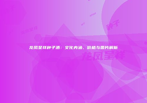 龙凤呈祥种子酒：文化内涵、价格与图片解析