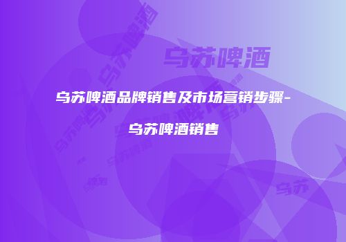 乌苏啤酒品牌销售及市场营销步骤-乌苏啤酒销售