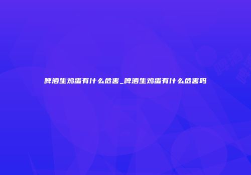 啤酒生鸡蛋有什么危害_啤酒生鸡蛋有什么危害吗