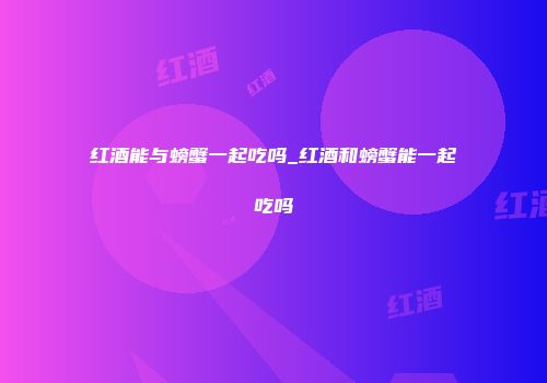 红酒能与螃蟹一起吃吗_红酒和螃蟹能一起吃吗