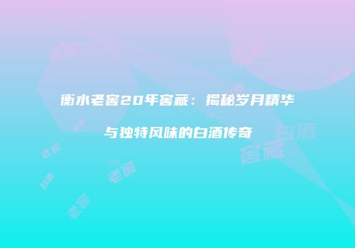 衡水老窖20年窖藏：揭秘岁月精华与独特风味的白酒传奇