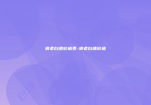 清老白酒价格表-清老白酒价格
