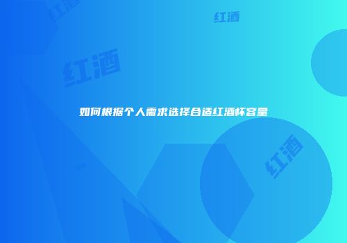 如何根据个人需求选择合适红酒杯容量