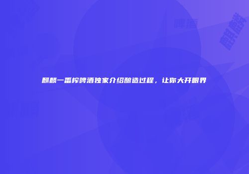 麒麟一番榨啤酒独家介绍酿造过程，让你大开眼界