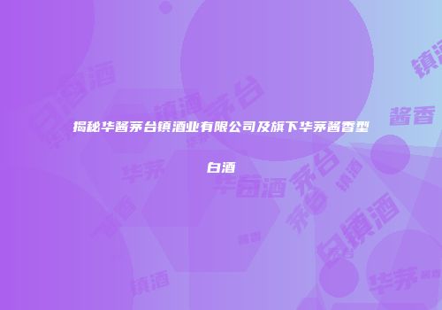 揭秘华酱茅台镇酒业有限公司及旗下华茅酱香型白酒