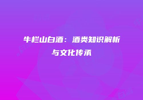 牛栏山白酒：酒类知识解析与文化传承