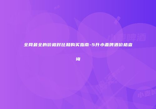 全网最全的价格对比和购买指南-5升小麦啤酒价格查询