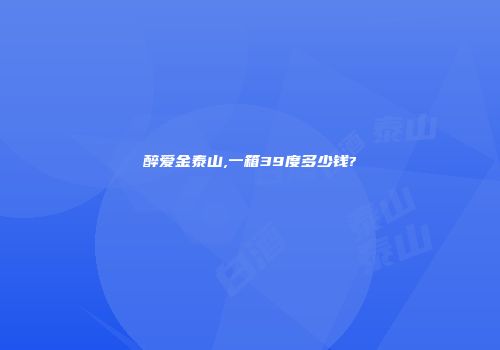 醉爱金泰山,一箱39度多少钱?