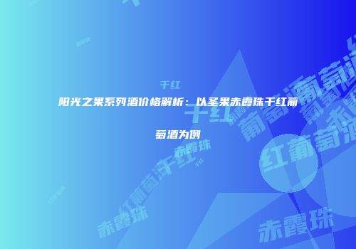 阳光之果系列酒价格解析：以圣果赤霞珠干红葡萄酒为例