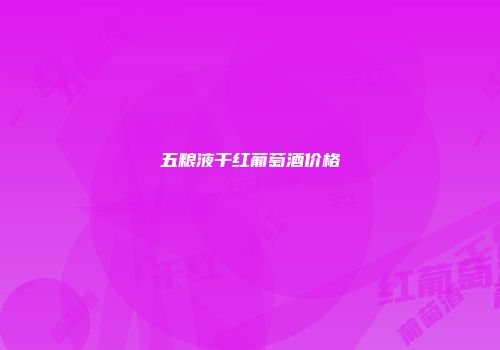 五粮液干红葡萄酒价格